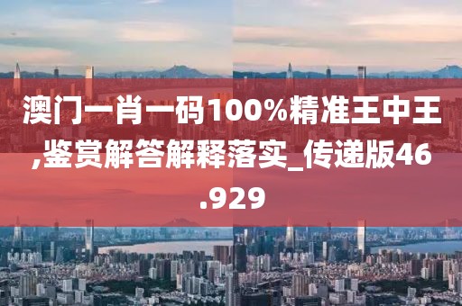 澳门一肖一码100%精准王中王,鉴赏解答解释落实_传递版46.929