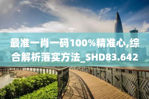 最准一肖一码100%精准心,综合解析落实方法_SHD83.642