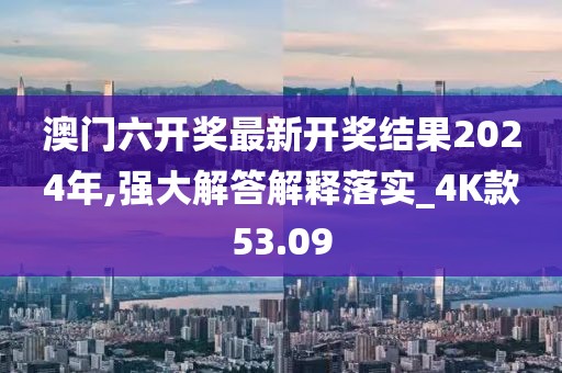 澳门六开奖最新开奖结果2024年,强大解答解释落实_4K款53.09
