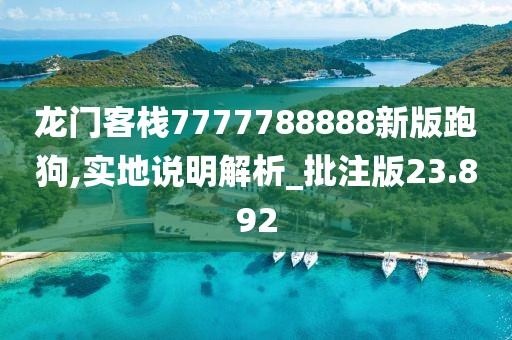 龙门客栈7777788888新版跑狗,实地说明解析_批注版23.892