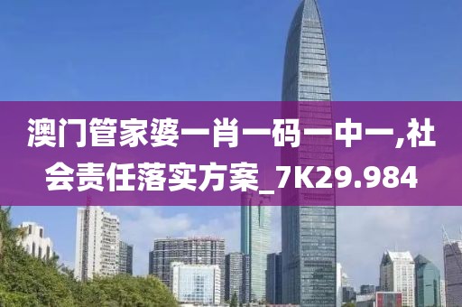 澳门管家婆一肖一码一中一,社会责任落实方案_7K29.984