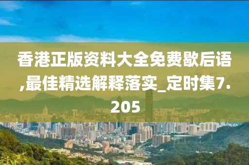 香港正版资料大全免费歇后语,最佳精选解释落实_定时集7.205