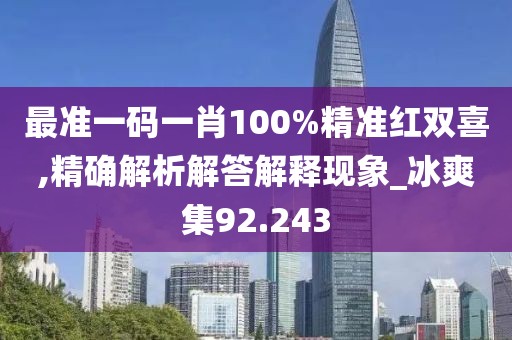 最准一码一肖100%精准红双喜,精确解析解答解释现象_冰爽集92.243