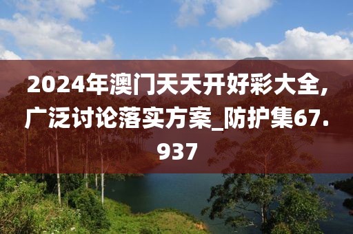2024年澳门天天开好彩大全,广泛讨论落实方案_防护集67.937