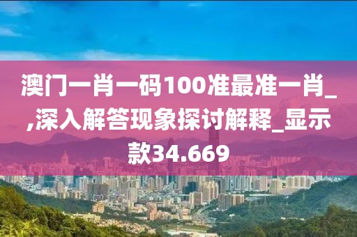 澳门一肖一码100准最准一肖_,深入解答现象探讨解释_显示款34.669