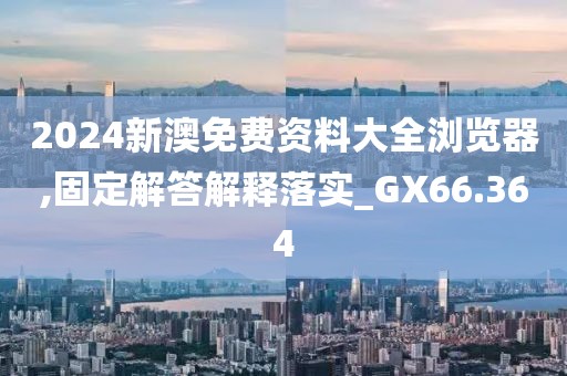 2024新澳免费资料大全浏览器,固定解答解释落实_GX66.364