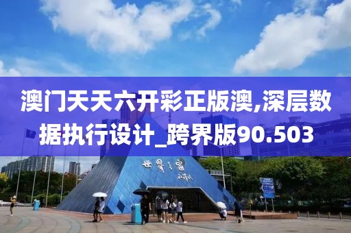 澳门天天六开彩正版澳,深层数据执行设计_跨界版90.503