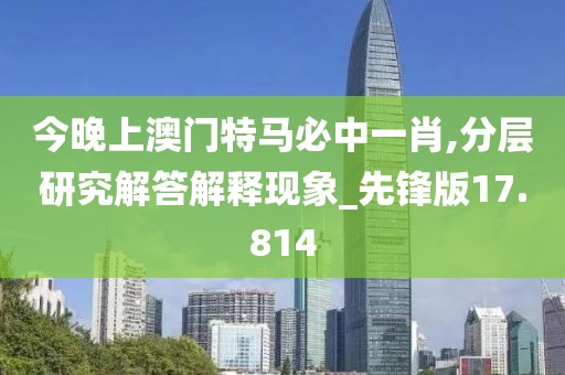 今晚上澳门特马必中一肖,分层研究解答解释现象_先锋版17.814