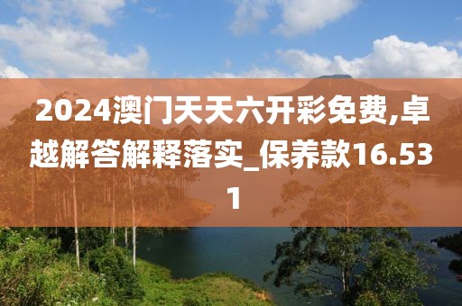 2024澳门天天六开彩免费,卓越解答解释落实_保养款16.531