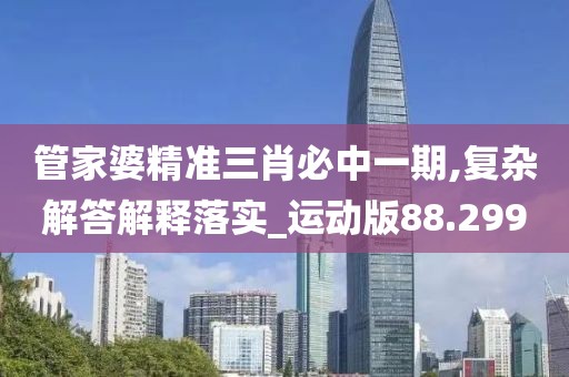 管家婆精准三肖必中一期,复杂解答解释落实_运动版88.299
