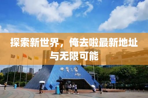 探索新世界，俺去啦最新地址与无限可能