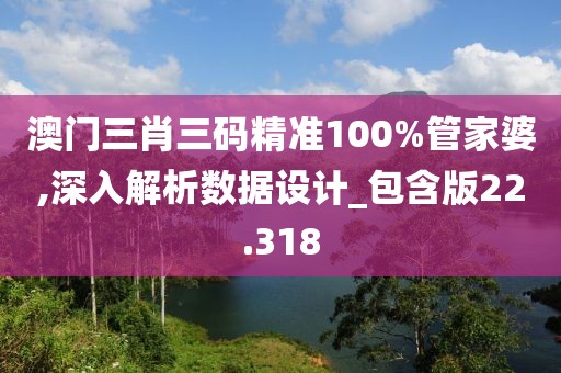 澳门三肖三码精准100%管家婆,深入解析数据设计_包含版22.318