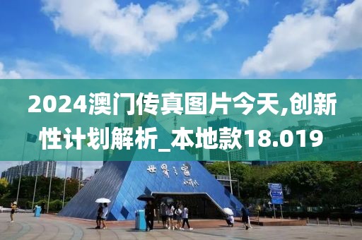 2024澳门传真图片今天,创新性计划解析_本地款18.019