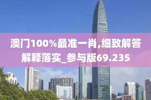 澳门100%最准一肖,细致解答解释落实_参与版69.235