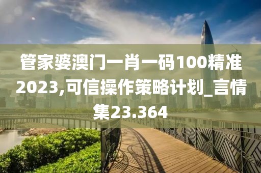 管家婆澳门一肖一码100精准2023,可信操作策略计划_言情集23.364
