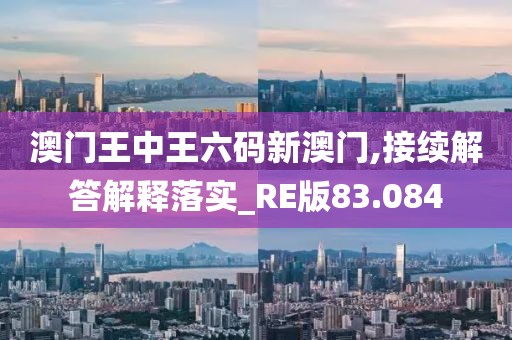 澳门王中王六码新澳门,接续解答解释落实_RE版83.084