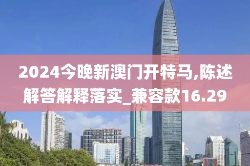 2024今晚新澳门开特马,陈述解答解释落实_兼容款16.29
