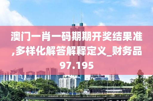 澳门一肖一码期期开奖结果准,多样化解答解释定义_财务品97.195