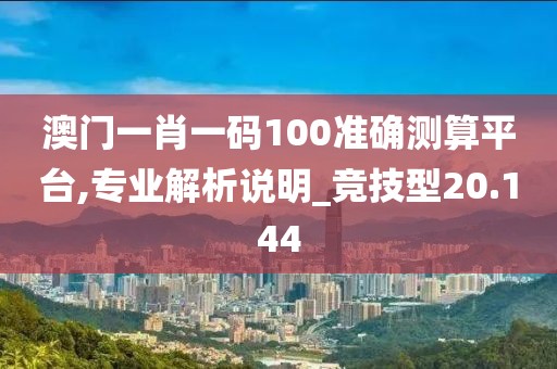 澳门一肖一码100准确测算平台,专业解析说明_竞技型20.144