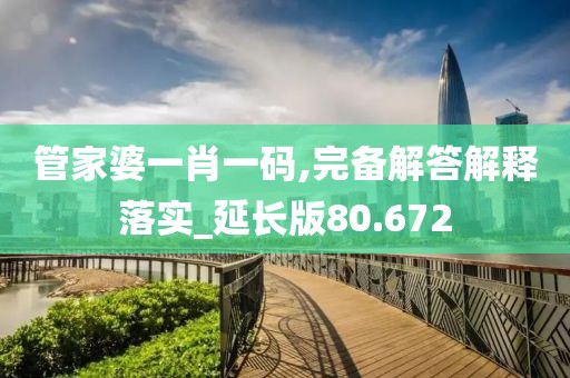 管家婆一肖一码,完备解答解释落实_延长版80.672
