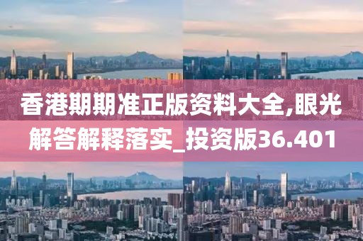 香港期期准正版资料大全,眼光解答解释落实_投资版36.401
