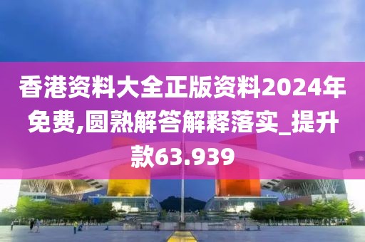 香港资料大全正版资料2024年免费,圆熟解答解释落实_提升款63.939