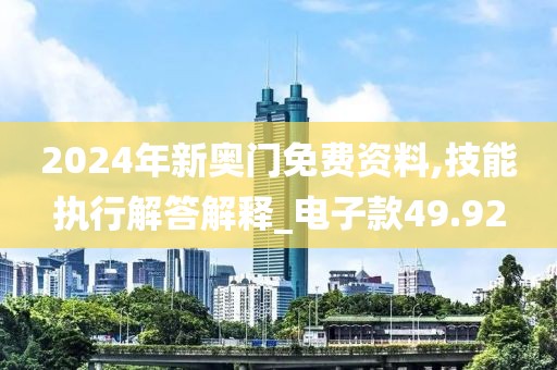 2024年新奥门免费资料,技能执行解答解释_电子款49.92
