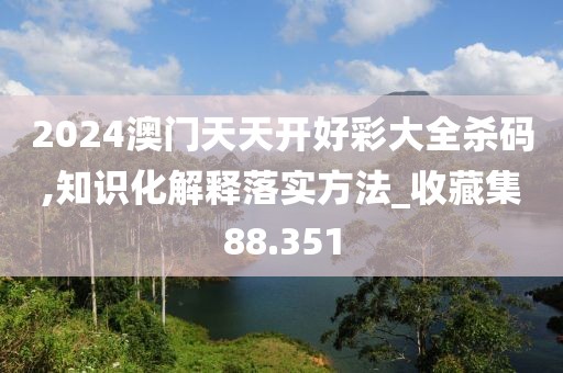 2024澳门天天开好彩大全杀码,知识化解释落实方法_收藏集88.351