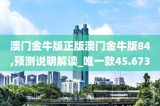 澳门金牛版正版澳门金牛版84,预测说明解读_唯一款45.673