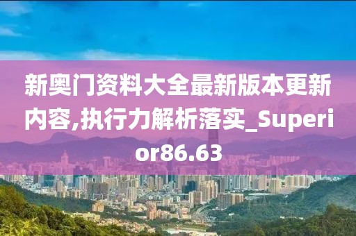新奥门资料大全最新版本更新内容,执行力解析落实_Superior86.63