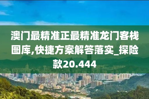 澳门最精准正最精准龙门客栈图库,快捷方案解答落实_探险款20.444