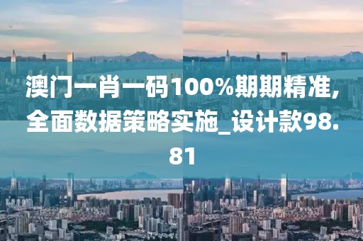 澳门一肖一码100%期期精准,全面数据策略实施_设计款98.81