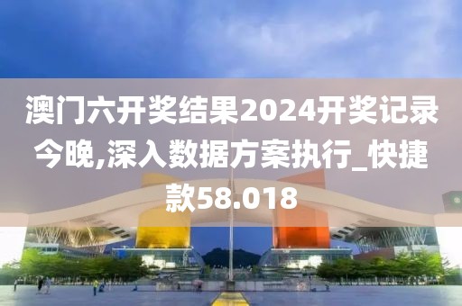 澳门六开奖结果2024开奖记录今晚,深入数据方案执行_快捷款58.018