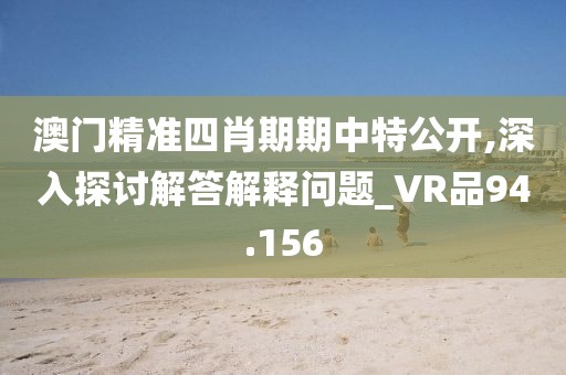 澳门精准四肖期期中特公开,深入探讨解答解释问题_VR品94.156