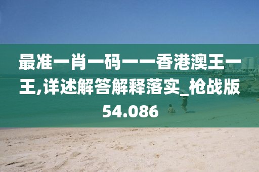 最准一肖一码一一香港澳王一王,详述解答解释落实_枪战版54.086