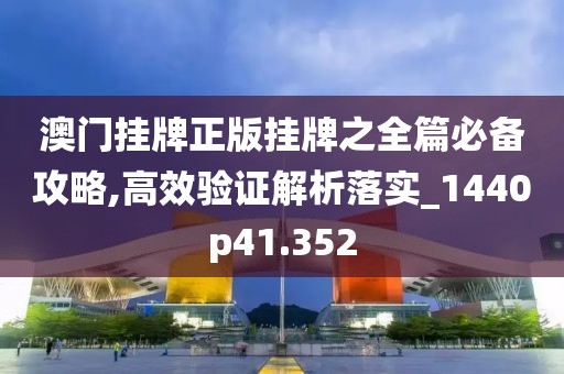 澳门挂牌正版挂牌之全篇必备攻略,高效验证解析落实_1440p41.352