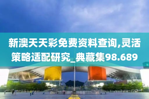 新澳天天彩免费资料查询,灵活策略适配研究_典藏集98.689