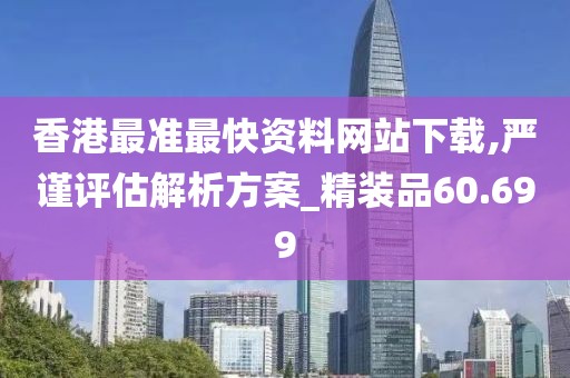 香港最准最快资料网站下载,严谨评估解析方案_精装品60.699