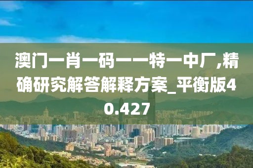 澳门一肖一码一一特一中厂,精确研究解答解释方案_平衡版40.427