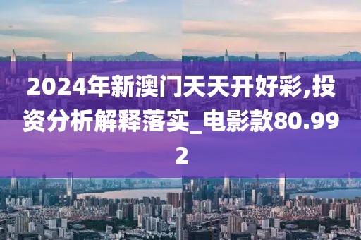 2024年新澳门天天开好彩,投资分析解释落实_电影款80.992