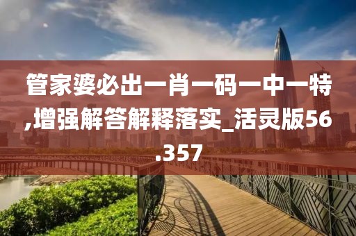 管家婆必出一肖一码一中一特,增强解答解释落实_活灵版56.357