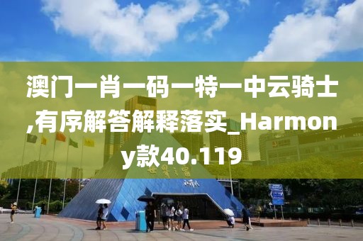 澳门一肖一码一特一中云骑士,有序解答解释落实_Harmony款40.119