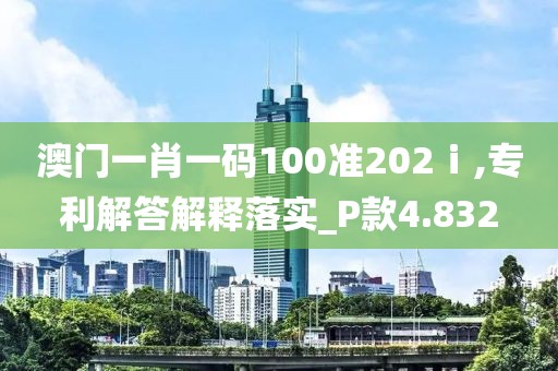 澳门一肖一码100准202ⅰ,专利解答解释落实_P款4.832
