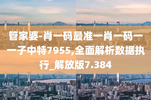 管家婆-肖一码最准一肖一码一一子中特7955,全面解析数据执行_解放版7.384