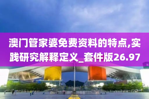 澳门管家婆免费资料的特点,实践研究解释定义_套件版26.97