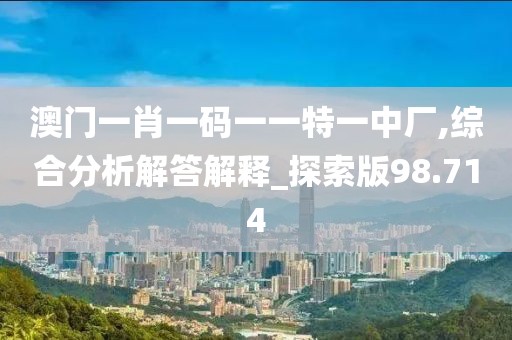 澳门一肖一码一一特一中厂,综合分析解答解释_探索版98.714