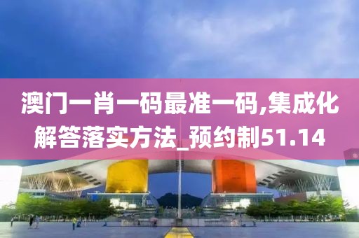 澳门一肖一码最准一码,集成化解答落实方法_预约制51.14