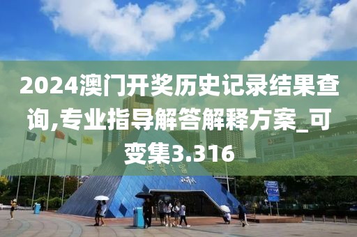 2024澳门开奖历史记录结果查询,专业指导解答解释方案_可变集3.316