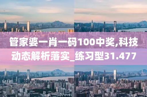 管家婆一肖一码100中奖,科技动态解析落实_练习型31.477