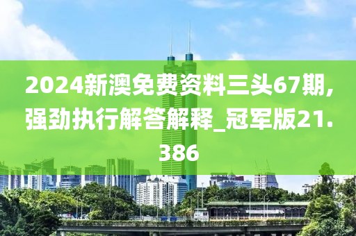 2024新澳免费资料三头67期,强劲执行解答解释_冠军版21.386